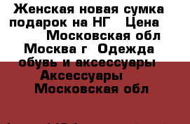 Женская новая сумка, подарок на НГ › Цена ­ 1 500 - Московская обл., Москва г. Одежда, обувь и аксессуары » Аксессуары   . Московская обл.